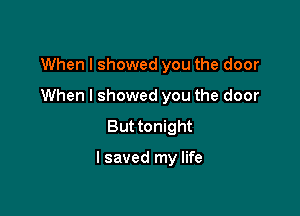 When I showed you the door

When I showed you the door

But tonight

I saved my life