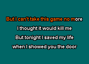 Butl can't take this game no more
I thought it would kill me
But tonight I saved my life

when I showed you the door