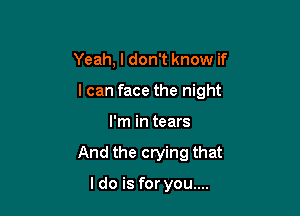 Yeah, I don't know if

I can face the night

I'm in tears
And the crying that

I do is for you....