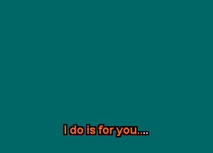 I do is for you....