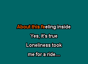 About this feeling inside

Yes, it's true
Loneliness took

me for a ride....