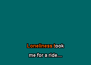 Loneliness took

me for a ride....