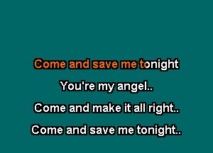 Come and save me tonight
You're my angel..

Come and make it all right.

Come and save me tonight.