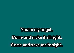 You're my angel..

Come and make it all right.

Come and save me tonight.