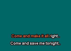 Come and make it all right.

Come and save me tonight.