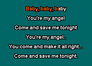 Baby, baby, baby
You're my angel
Come and save me tonight

You're my angel..

You come and make it all right...

Come and save me tonight.