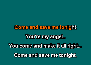 Come and save me tonight

You're my angel..

You come and make it all right...

Come and save me tonight.