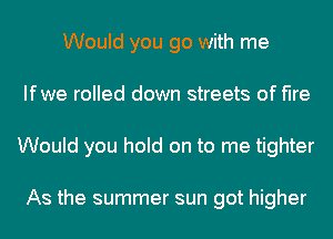 Would you go with me
Ifwe rolled down streets of fire
Would you hold on to me tighter

As the summer sun got higher