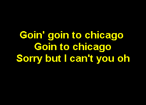 Goin' goin to Chicago
Goin to Chicago

Sorry but I can't you oh