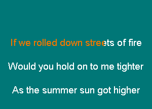 Ifwe rolled down streets of fire
Would you hold on to me tighter

As the summer sun got higher