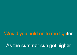 Would you hold on to me tighter

As the summer sun got higher