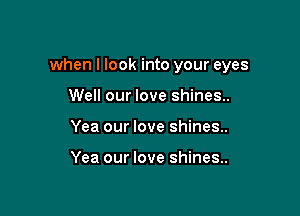 when I look into your eyes

Well our love shines..
Yea our love shines..

Yea our love shines..