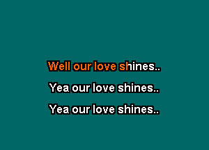 Well our love shines..

Yea our love shines..

Yea our love shines..