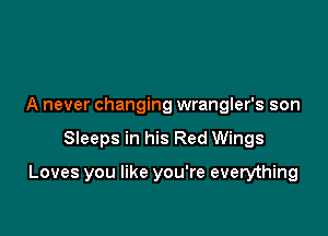 A never changing wrangler's son

Sleeps in his Red Wings

Loves you like you're everything