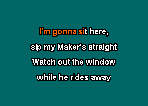 I'm gonna sit here,
sip my Maker's straight

Watch out the window

while he rides away