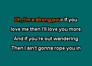 Oh, I'm a strong pour lfyou
love me then I'll love you more

And ifyou're out wandering

Then I ain't gonna rope you in