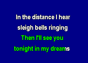 In the distance I hear
sleigh bells ringing
Then I'll see you

tonight in my dreams