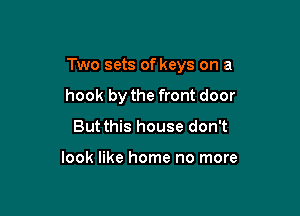 Two sets of keys on a

hook by the front door
But this house don't

look like home no more