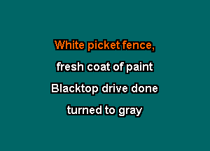 White picket fence,
fresh coat of paint

Blacktop drive done

turned to gray