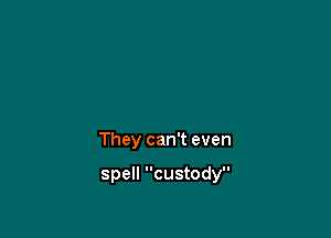 They can't even

spell custody