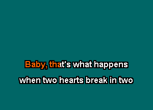 Baby, that's what happens
when two hearts break in two