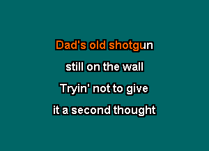 Dad's old shotgun
still on the wall

Tryin' not to give

it a second thought