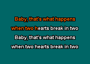 Baby, that's what happens
when two hearts break in two
Baby, that's what happens
when two hearts break in two