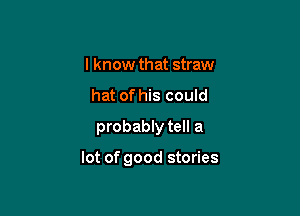 I know that straw
hat of his could
probably tell a

lot of good stories