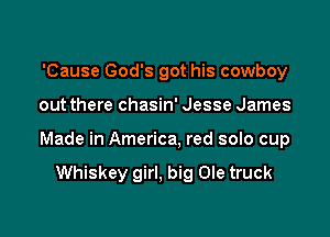 'Cause God's got his cowboy

out there chasin' Jesse James

Made in America, red solo cup

Whiskey girl, big Ole truck