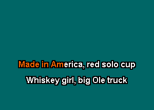 Made in America, red solo cup

Whiskey girl, big Ole truck