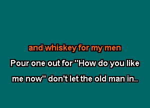 and whiskey for my men

Pour one out for How do you like

me now don't let the old man in..