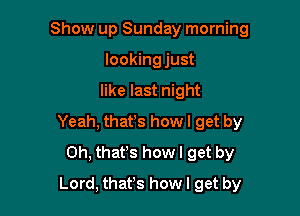 Show up Sunday morning
lookingjust

like last night

Yeah, that's howl get by
Oh, that's how I get by

Lord, that's how I get by