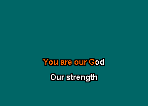 You are our God

Our strength