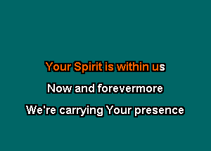 Your Spirit is within us

Now and forevermore

We're carrying Your presence