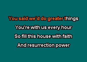 You said we'd do greater things
You're with us every hour
80 fill this house with faith

And resurrection power