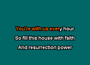 You're with us every hour
80 fill this house with faith

And resurrection power