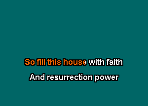 80 fill this house with faith

And resurrection power