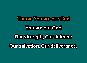 Cause You are our God
You are our God

Our strength, Our defense

Our salvation, Our deliverance,