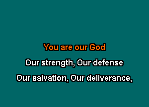 You are our God

Our strength, Our defense

Our salvation, Our deliverance,