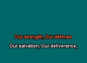 Our strength, Our defense

Our salvation, Our deliverance,