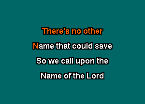 There's no other

Name that could save

80 we call upon the

Name ofthe Lord