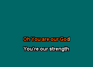 Oh You are our God

Yowre our strength