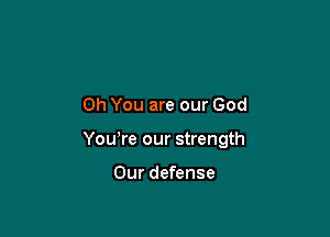 Oh You are our God

Yowre our strength

Our defense