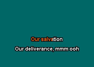 Our salvation

Our deliverance, mmm ooh