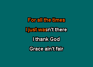 For all the times

ljust wasn't there

lthank God

Grace ain't fair