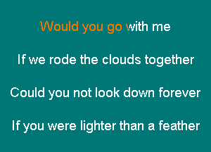 Would you go with me
Ifwe rode the clouds together
Could you not look down forever

Ifyou were lighter than a feather