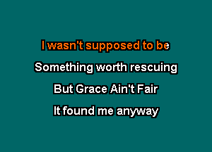 I wasn't supposed to be
Something worth rescuing

But Grace Ain't Fair

It found me anyway