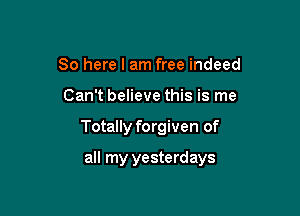 So here I am free indeed
Can't believe this is me

Totally forgiven of

all my yesterdays