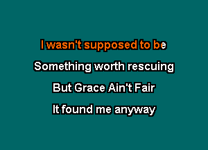 I wasn't supposed to be
Something worth rescuing

But Grace Ain't Fair

It found me anyway