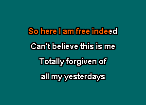 So here I am free indeed
Can't believe this is me

Totally forgiven of

all my yesterdays